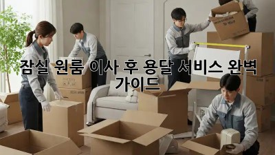 잠실 원룸 이사 후 용달 서비스 완벽 가이드
